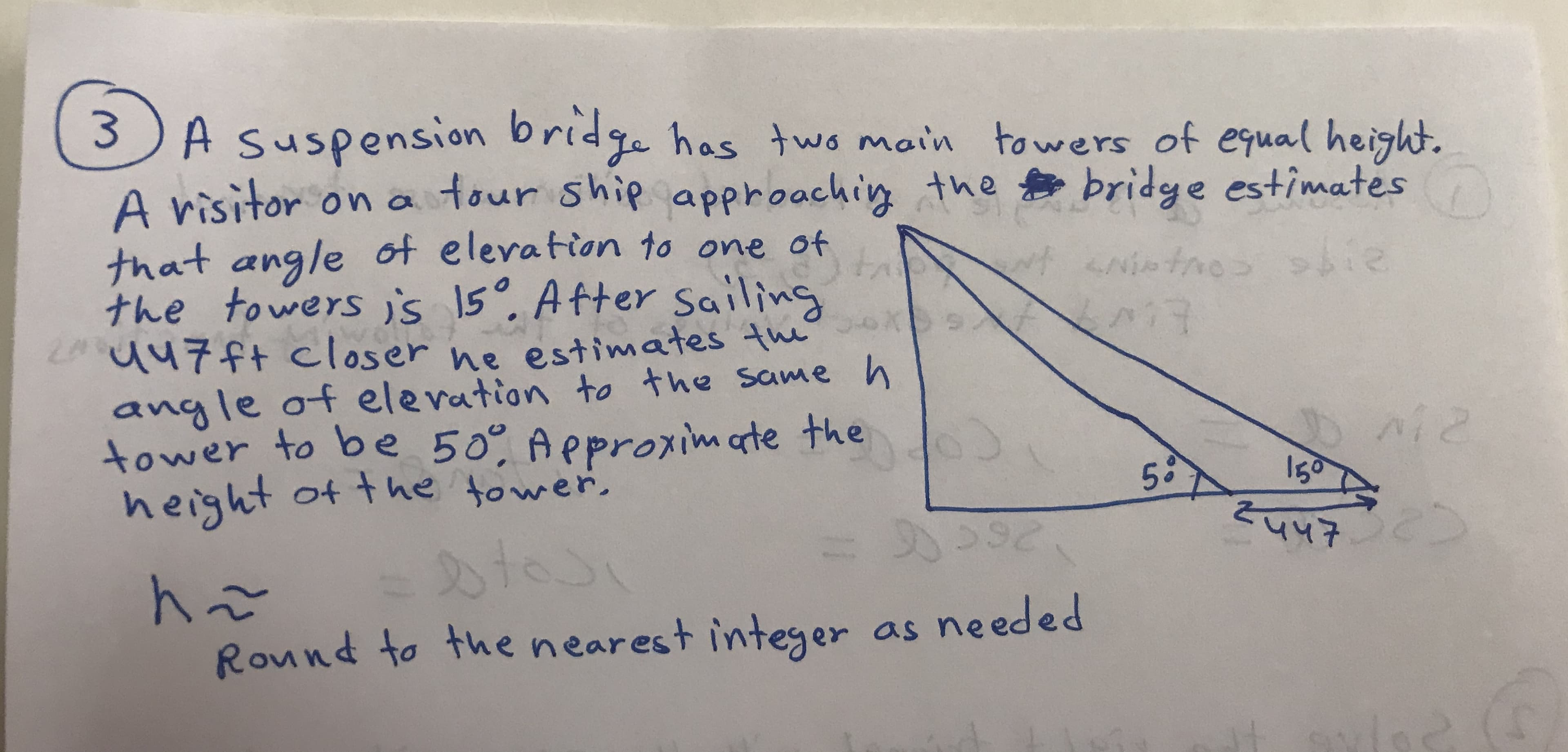 3) A suspension bridge has two main towers of equal height.
A risitor on a tour ship approachin the eos bridge estimates
that angle of elevation to one of
the towers is 15°. After sailing
o
nh47ftcloser ne estimates the
angle of elevation to the same h
tower to be 50° Approxim ate the
height ot the fower.
58
150
स्पपक
