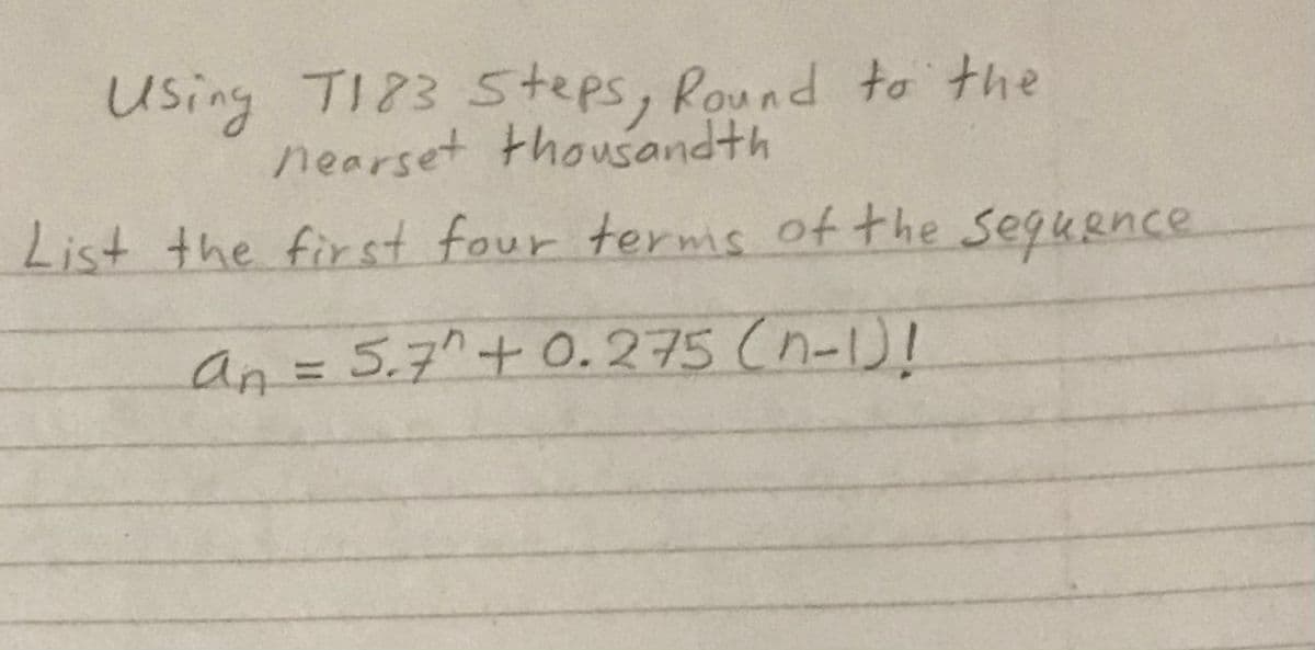 Using TI83 Steps, Round to the
nearset thosandth
List the first four terms of the sequence
an=5.7^+ 0.275 (n-1)!
%3D
