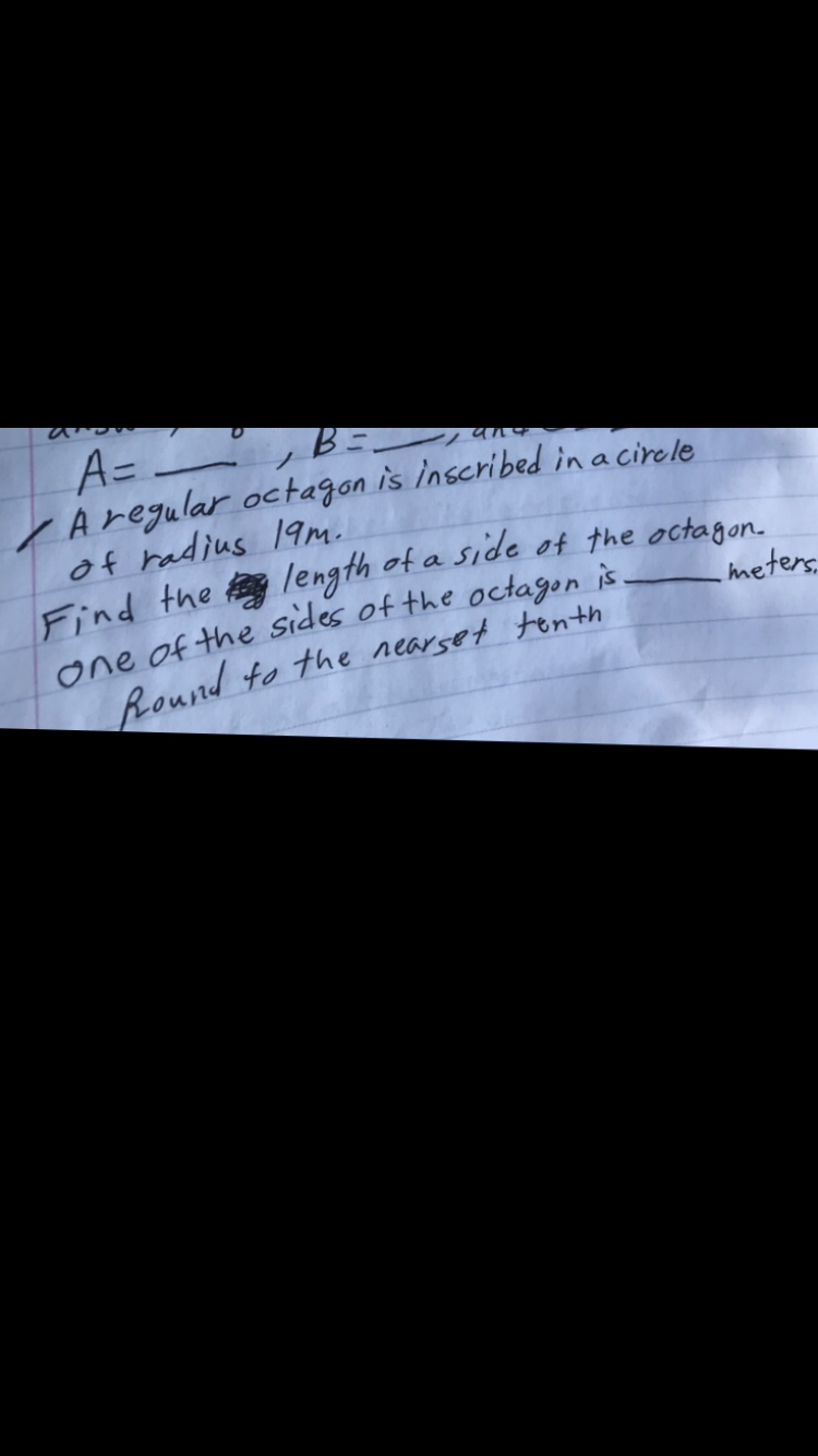 A=
Aregular octagon
of hadius 1am.
Find the length of a side of the octagon.
one of the sides of the octagon is-
Round to the rearset tenth
is inscribed ina cirele
meter
