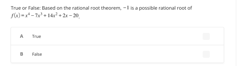 True or False: Based on the rational root theorem, -1 is a possible rational root of
f(x) =x* – 7x³ +14x² + 2x – 20.
A
True
False
