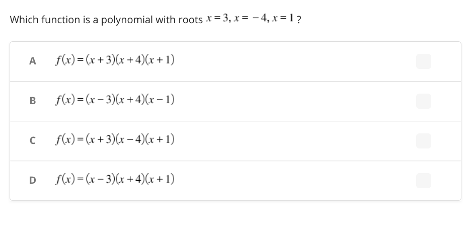 Which function is a polynomial with roots x = 3, x = – 4, x = 1?
f(x) = (x + 3)(x + 4)(r+1)
A
f(x) = (x – 3)(x + 4)(x – 1)
f(x) = (x + 3)(x – 4)(r + 1)
f(x) = (x – 3)(x + 4)(x + 1)
