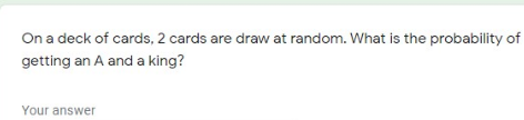 On a deck of cards, 2 cards are draw at random. What is the probability of
getting an A and a king?
Your answer
