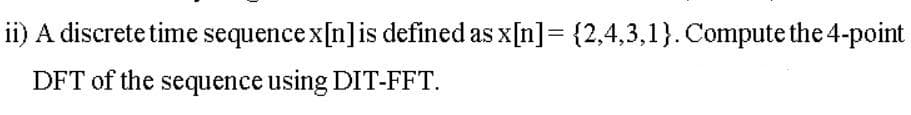 ii) A discrete time sequence x[n]is defined as x[n]= {2,4,3,1}. Compute the 4-point
DFT of the sequence using DIT-FFT.
