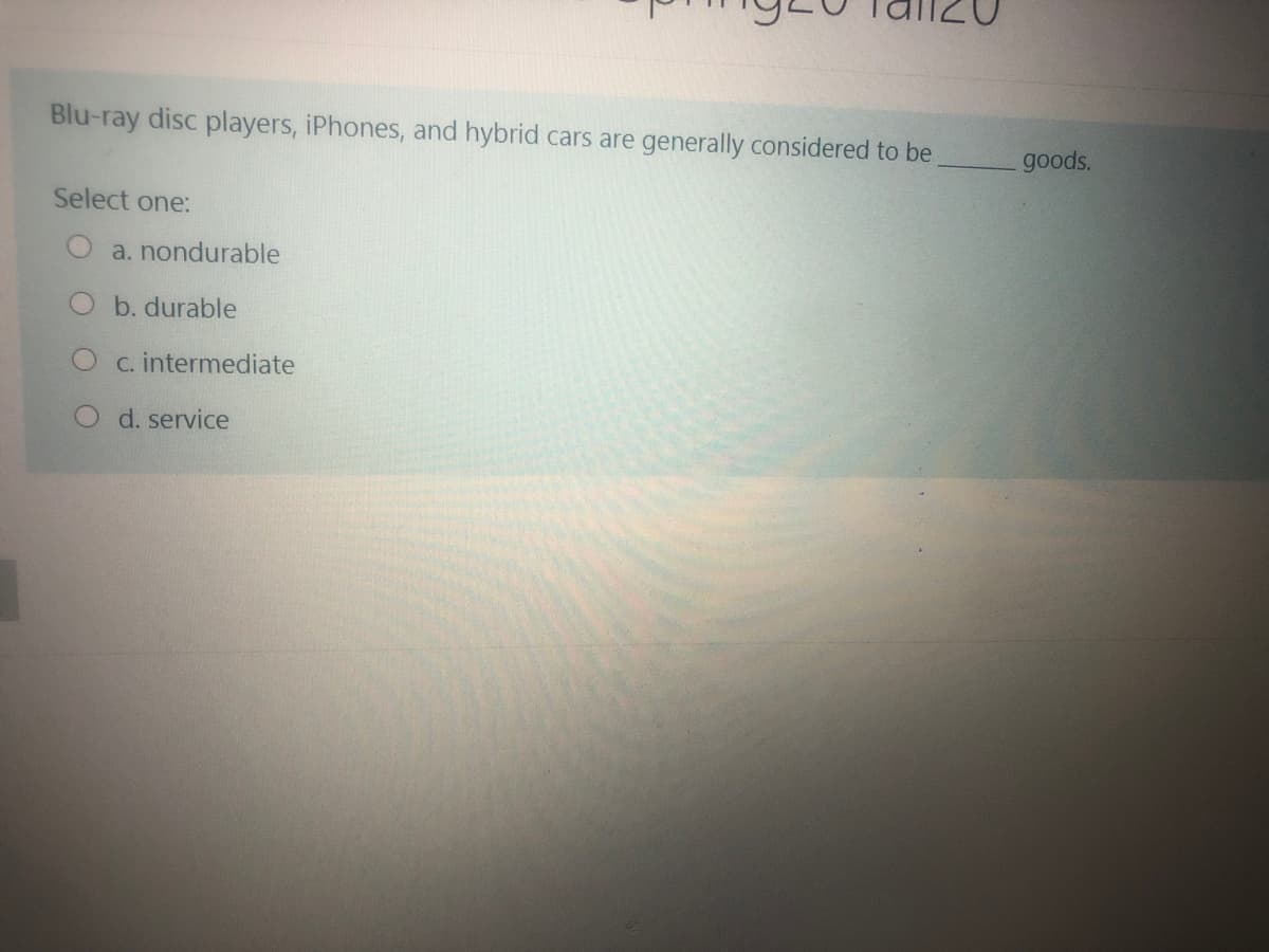 Blu-ray disc players, iPhones, and hybrid cars are generally considered to be
goods.
Select one:
a. nondurable
O b. durable
C. intermediate
d. service
