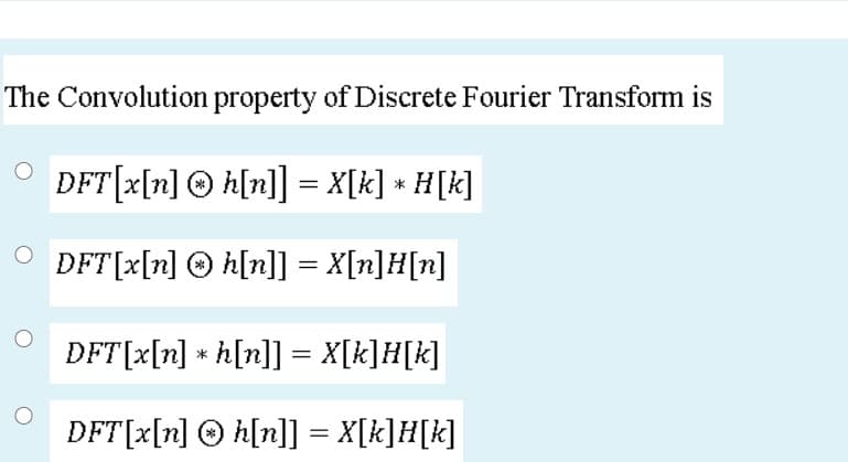 The Convolution property of Discrete Fourier Transform is
DFT[x[n] © h[n]] = X[k] * H[k]
DFT[x[n] © h[n]] = X[n]H[n]
DFT[x[n] * h[n]] = X[k]H[k]
DFT[x[n] © h[n]] = X[k]H[k]
