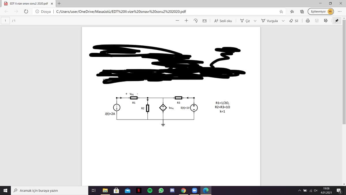 PoR EDT II.vize sınavı soru2 2020.pdf X
O Dosya | C:/Users/user/OneDrive/Masaüstü/EDT%201l.vize%20sınavı%20soru2%202020.pdf
Eşitlenmiyor N
A' Sesli oku
V Çiz v
F Vurgula
O Sil
1
/ 1
VR1
R1
R3
R1=1/20,
R2
kvR1
E(t)=1V
R2=R3=10
k=1
J(t)=2A
19:08
O Aramak için buraya yazın
4.01.2021
