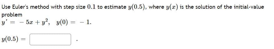 Use Euler's method with step size 0.1 to estimate y(0.5), where y(x) is the solution of the initial-value
problem
y' = - 5x + y², y(0) = - 1.
y(0.5)
