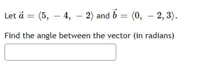 Let a = (5, – 4, – 2) and b = (0, – 2, 3).
Find the angle between the vector (in radians)
