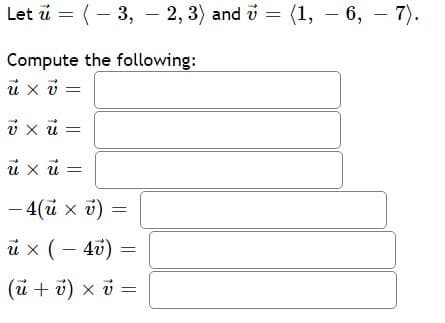 Let i = (- 3, - 2, 3) and i = (1, - 6, - 7).
Compute the following:
ủ xi =
i xü =
u x u =
– 4(u x v)
i x (– 40) =
(ũ + ở) x ở =
