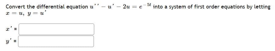 5t into a system of first order equations by letting
Convert the differential equation u'' – u' - 2u
x = u, y = u'
= e
x' =
y' =
