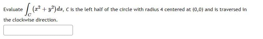 Evaluate (22.
+ y?) ds, C is the left half of the circle with radius 4 centered at (0,0) and is traversed in
the clockwise direction.
