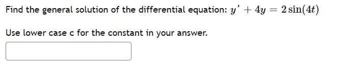 Find the general solution of the differential equation: y' + 4y = 2 sin(4t)
Use lower case c for the constant in your answer.
