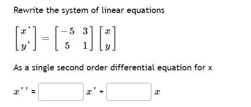 Rewrite the system of linear equations
10
5 3
|
As a single second order differential equation for x
x' +
