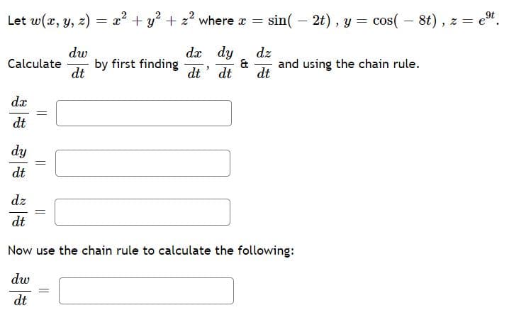 9t
Let w(x, y, z) = x² + y° + z? where r =
sin( – 2t) , y = cos( - 8t), z = e".
dw
da dy
dz
by first finding
dt
Calculate
&
and using the chain rule.
dt' dt
dt
dx
dt
dy
dt
dz
dt
Now use the chain rule to calculate the following:
dw
dt
