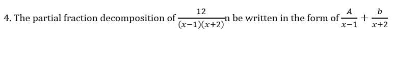 **4.** The partial fraction decomposition of \(\frac{12}{(x-1)(x+2)}\) can be written in the form of \(\frac{A}{x-1} + \frac{B}{x+2}\).