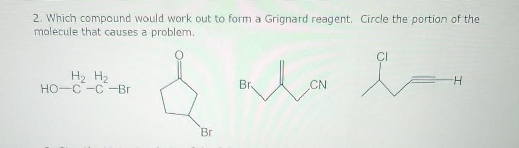 2. Which compound would work out to form a Grignard reagent. Circle the portion of the
molecule that causes a problem.
H₂ H₂
HO-C-C-Br
Br
معد سلة
Br
CN
-H