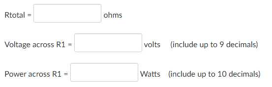 Rtotal =
ohms
Voltage across R1
volts (include up to 9 decimals)
Power across R1 =
Watts (include up to 10 decimals)
