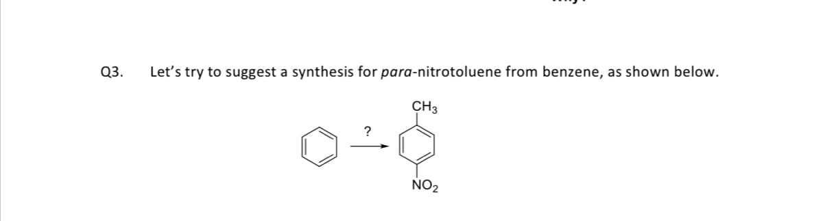 Q3.
Let's try to suggest a synthesis for para-nitrotoluene from benzene, as shown below.
CH3
?
NO2
