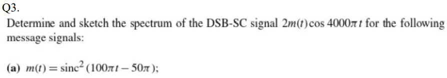 Q3.
Determine and sketch the spectrum of the DSB-SC signal 2m(t) cos 4000rt for the following
message signals:
(a) m(t) = sinc² (100nt - 50x);