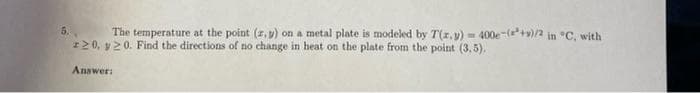 5.
The temperature at the point (z,y) on a metal plate is modeled by T(x,y) = 400e-(+)/2 in °C, with
220, y 20. Find the directions of no change in heat on the plate from the point (3.5).
Answer: