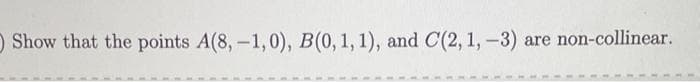 )
Show that the points A(8,-1,0), B(0, 1, 1), and C(2, 1, -3) are non-collinear.