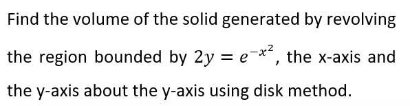 Find the volume of the solid generated by revolving
the region bounded by 2y = e-x², the x-axis and
the y-axis about the y-axis using disk method.