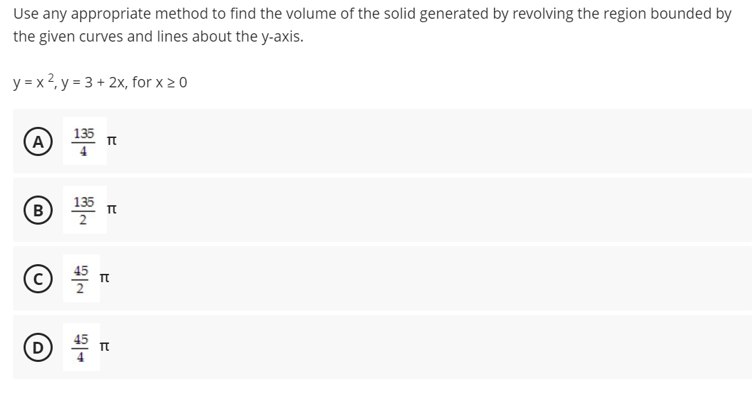 Use any appropriate method to find the volume of the solid generated by revolving the region bounded by
the given curves and lines about the y-axis.
y = x 2, y = 3 + 2x, for x > 0
135
135
2
