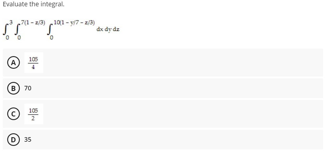 Evaluate the integral.
.3
7(1- z/3)
,10(1 - y/7 - z/3)
dx dy dz
105
(A
70
105
C
2
35
