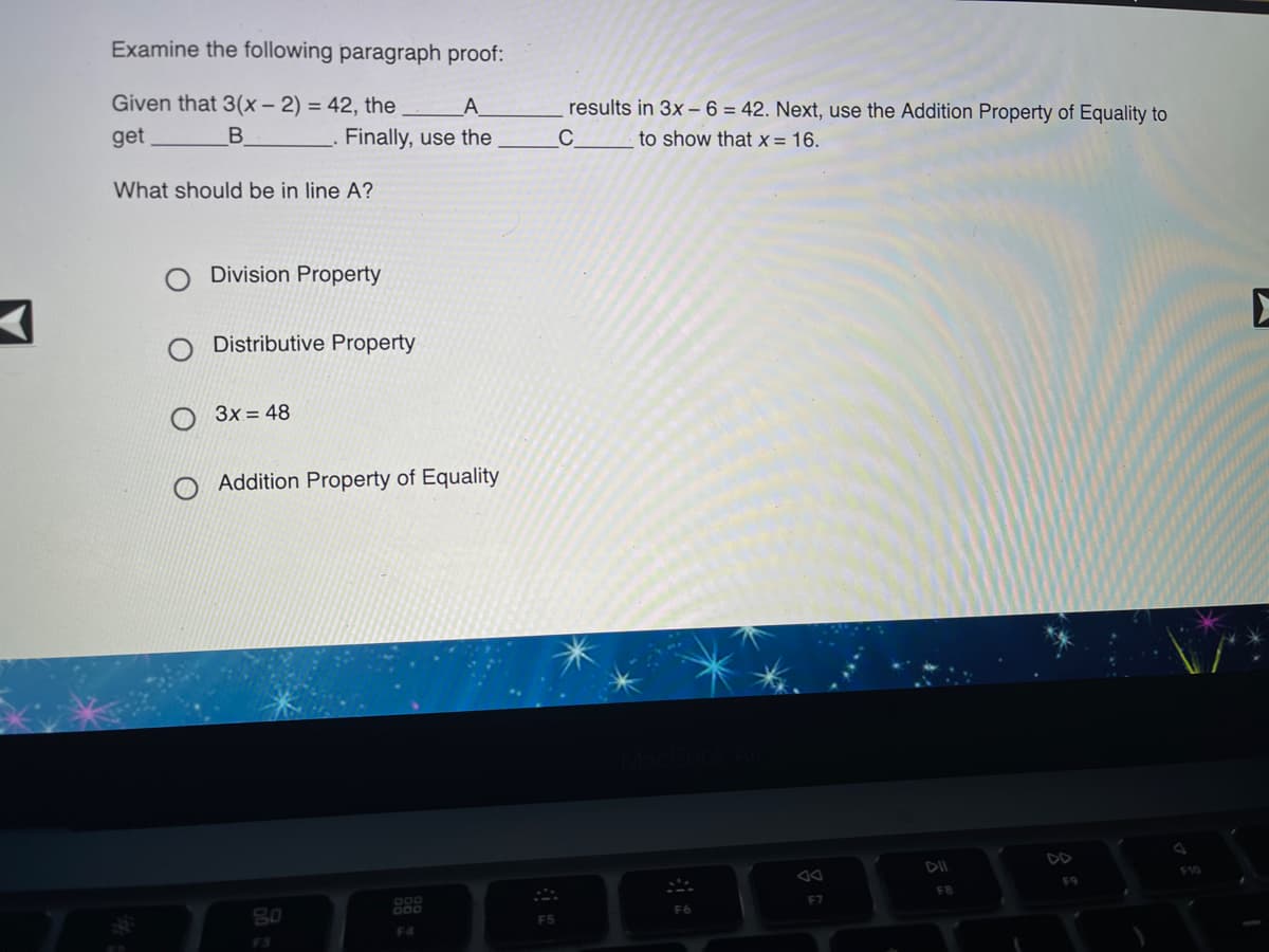 **Examine the following paragraph proof:**

Given that \(3(x - 2) = 42\), the ________ A ________ results in \(3x - 6 = 42\). Next, use the Addition Property of Equality to get ________ B ________. Finally, use the ________ C ________ to show that \(x = 16\).

**What should be in line A?**

- ○ Division Property
- ○ Distributive Property
- ○ \(3x = 48\)
- ○ Addition Property of Equality

This exercise involves understanding algebraic properties used to solve equations. The correct option for line A would be the "Distributive Property," which explains how \(3(x - 2)\) expands to \(3x - 6\). The task is to select the correct properties or equations to complete the proof.