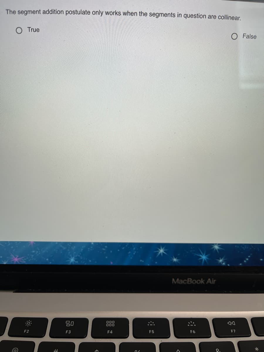 The segment addition postulate only works when the segments in question are collinear.
True
O False
MacBook Air
80
000
000
F2
F3
F4
F5
F6
F7
%3
8.
