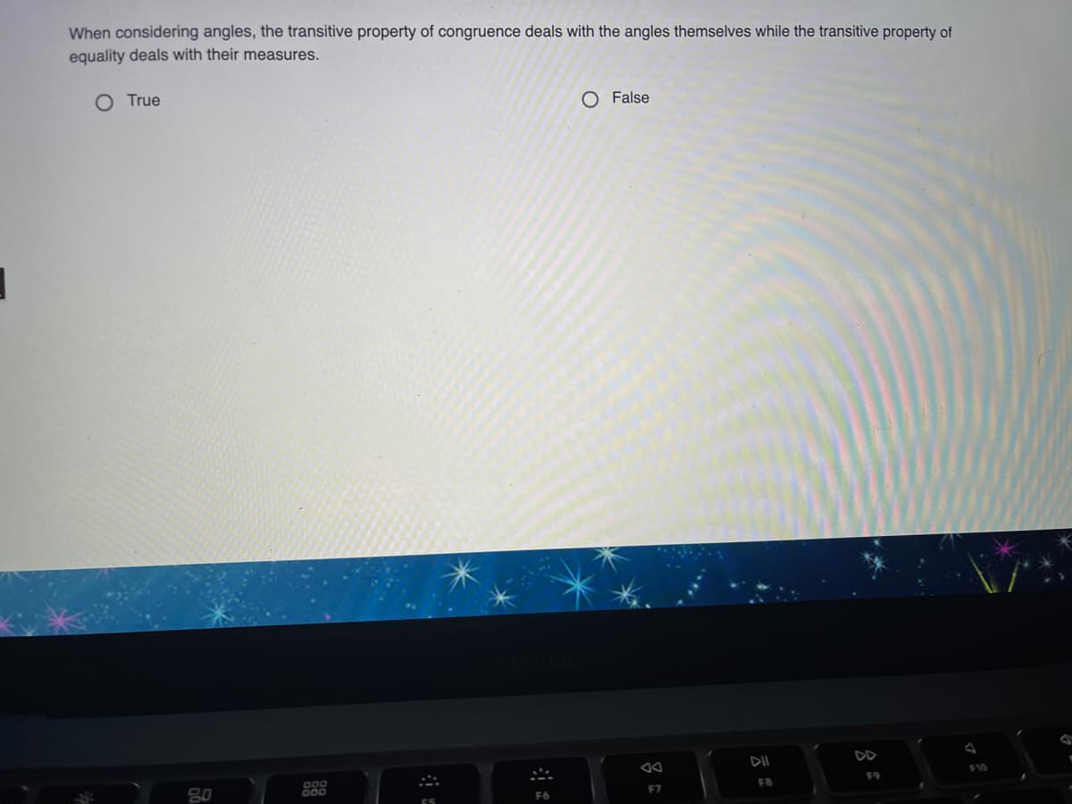 When considering angles, the transitive property of congruence deals with the angles themselves while the transitive property of
equality deals with their measures.
O True
O False
DI
F10
80
F8
F9
F7
