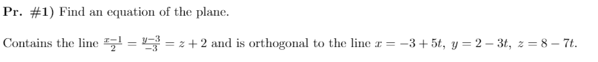 Pr. #1) Find an equation of the plane.
Contains the line "!
S = z + 2 and is orthogonal to the line r =
-3+ 5t, y = 2 – 3t, z = 8 – 7t.
