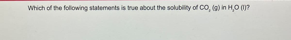 Which of the following statements is true about the solubility of CO2 (g) in H₂O (I)?