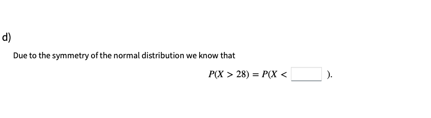 d)
Due to the symmetry of the normal distribution we know that
P(X > 28)
P(X <
).
