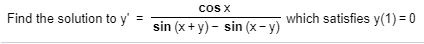 cOs X
Find the solution to y'
which satisfies y(1) = 0
%3D
sin (x+y) - sin (x – y)
