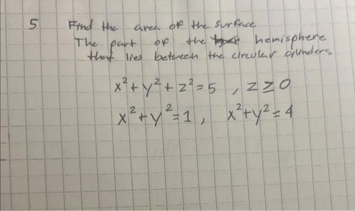 5
area of the surface.
of
The part
that lies between the circular cylinders
Find the
the hemisphere
x² + y² +2²³=5, ZZO
z
x² + y² = 1₁ x² + y² = 4