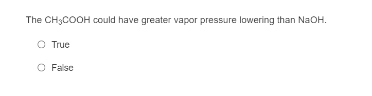 The CH3COOH could have greater vapor pressure lowering than NaOH.
O True
O False
