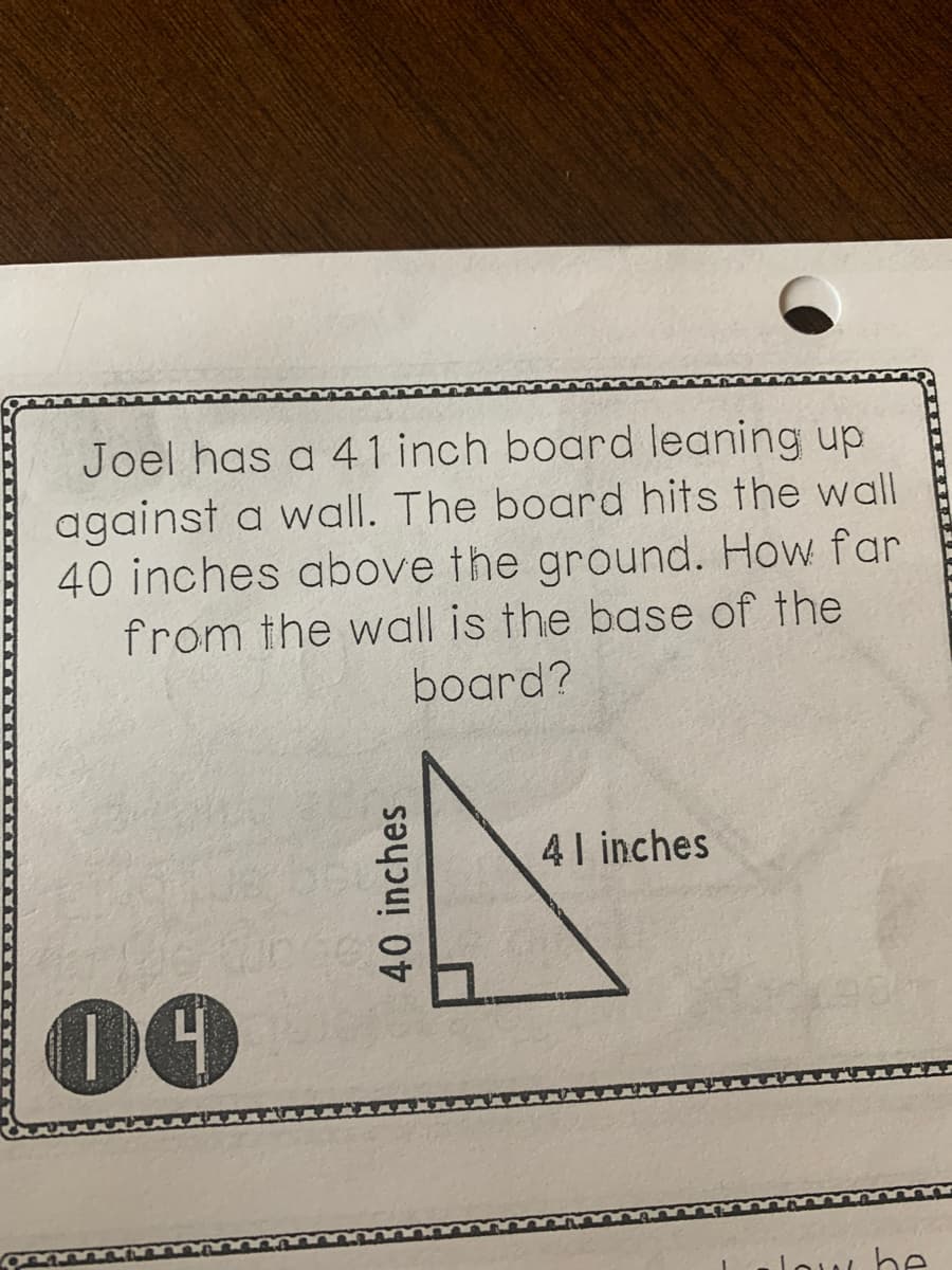 Joel has a 41 inch board leaning up
against a wall. The board hits the wall
40 inches above the ground. How far
from the wall is the base of the
board?
41 inches
00
lo be
40 inches
