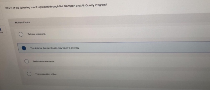 Which of the following is not regulated through the Transport and Air Quality Program?
Multiple Choice
Talpipe emissions.
The distance that semitrucks may travel in one day.
Performance standards.
The composition of fuel.