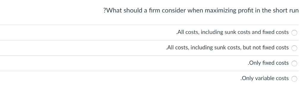 ?What should a firm consider when maximizing profit in the short run
.All costs, including sunk costs and fixed costs
.All costs, including sunk costs, but not fixed costs
.Only fixed costs
.Only variable costs