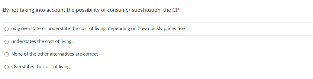 By not taking into account the possibility of consumer substitution, the CPI
O may overstate or understate the cost of living, depending on how quickly prices rise
O understates the cost of living.
O None of the other alternatives are correct
O Overstates the cost of living