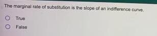 The marginal rate of substitution is the slope of an indifference curve.
O True
O False