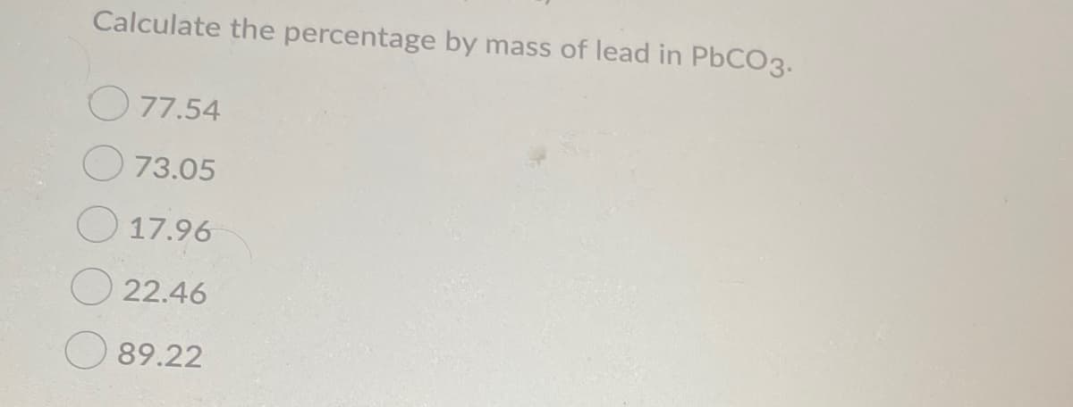 Calculate the percentage by mass of lead in PbCO3.
O 77.54
73.05
O 17.96
22.46
89.22
