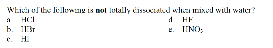 Which of the following is not totally dissociated when mixed with water?
HC1
а.
d. HF
b. НBr
е.
HNO;
с.
HI
