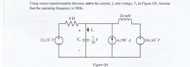 Using source transformation theorem, solve the current, I, and voltage, V, in Figure Q4. Assume
that the operating frequency is 50HZ.
20 mH
1220° V
V.
50'
4290 A (*)1045° V
F
Figure Q4
