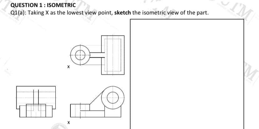 IM
ER TELOG
QUESTION 1: ISOMETRIC
Q1(a): Taking X as the lowest view point, sketch the isometric view of the part.
X
