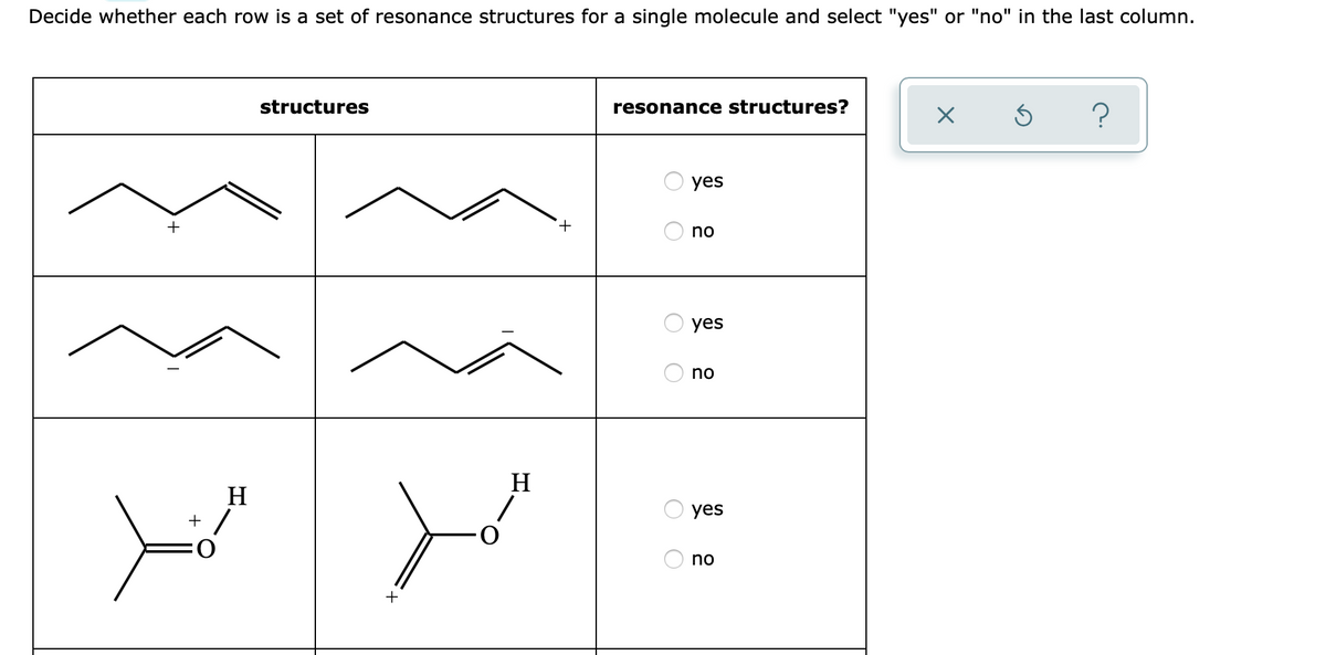 Decide whether each row is a set of resonance structures for a single molecule and select "yes" or "no" in the last column.
structures
resonance structures?
yes
+
+,
O no
yes
no
H
H
yes
+
O:
no
O O
