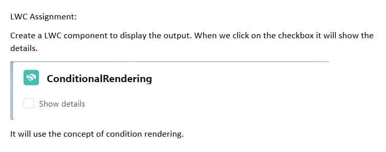 LWC Assignment:
Create a LWC component to display the output. When we click on the checkbox it will show the
details.
ConditionalRendering
Show details
It will use the concept of condition rendering.
