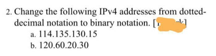 2. Change the following IPV4 addresses from dotted-
decimal notation to binary notation. [
a. 114.135.130.15
b. 120.60.20.30
