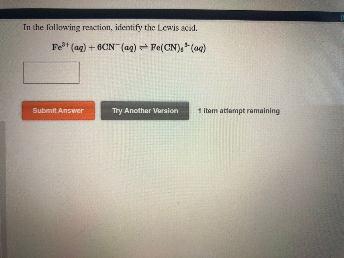 [F
In the following reaction, identify the Lewis acid.
Fes+ (ag) + 6CN (aq) Fe(CN)6 (aq)
3-
Submit Answer
Try Another Version
1 item attempt remaining
